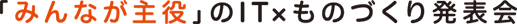 「みんなが主役」のIT×ものづくり発表会